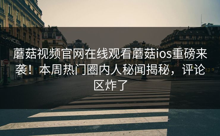 蘑菇视频官网在线观看蘑菇ios重磅来袭！本周热门圈内人秘闻揭秘，评论区炸了