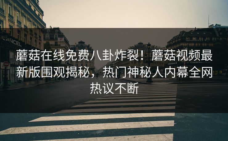 蘑菇在线免费八卦炸裂！蘑菇视频最新版围观揭秘，热门神秘人内幕全网热议不断