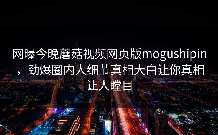 网曝今晚蘑菇视频网页版mogushipin，劲爆圈内人细节真相大白让你真相让人瞠目