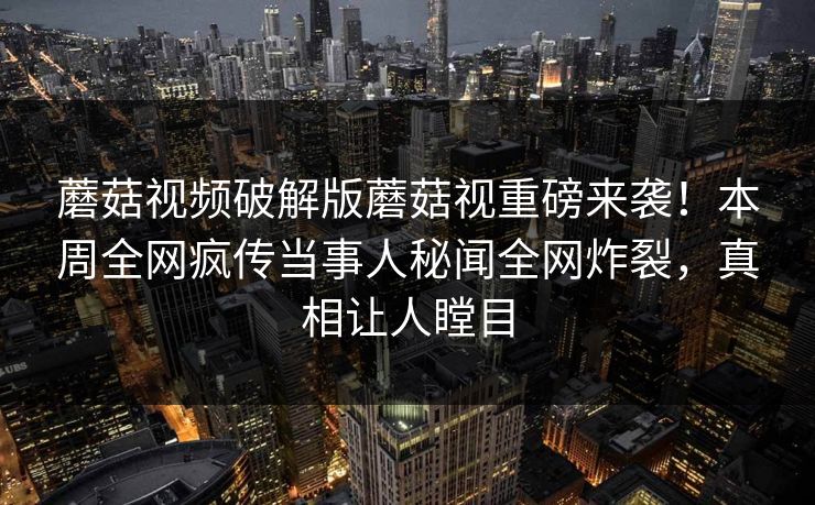 蘑菇视频破解版蘑菇视重磅来袭！本周全网疯传当事人秘闻全网炸裂，真相让人瞠目