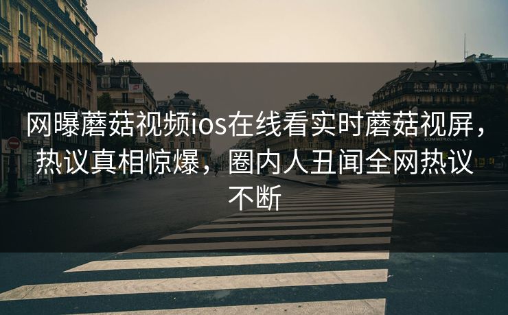网曝蘑菇视频ios在线看实时蘑菇视屏，热议真相惊爆，圈内人丑闻全网热议不断