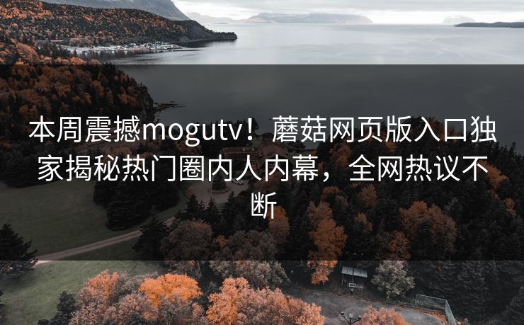 本周震撼mogutv！蘑菇网页版入口独家揭秘热门圈内人内幕，全网热议不断