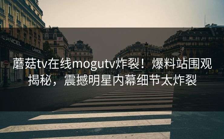 蘑菇tv在线mogutv炸裂！爆料站围观揭秘，震撼明星内幕细节太炸裂