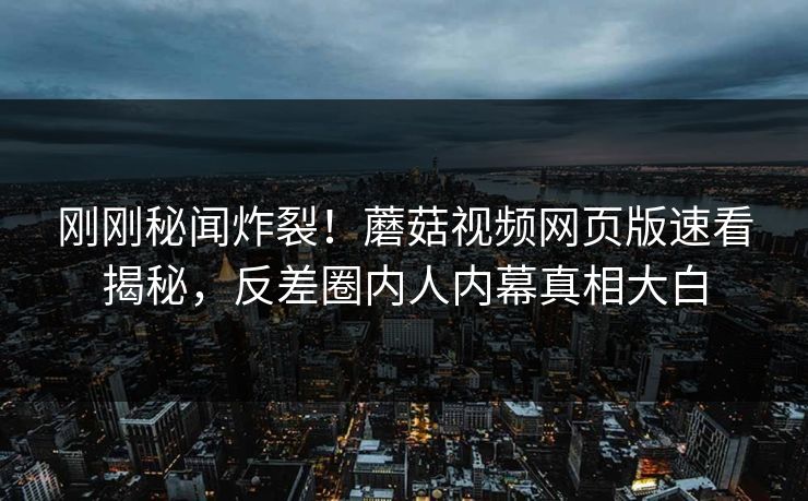 刚刚秘闻炸裂！蘑菇视频网页版速看揭秘，反差圈内人内幕真相大白