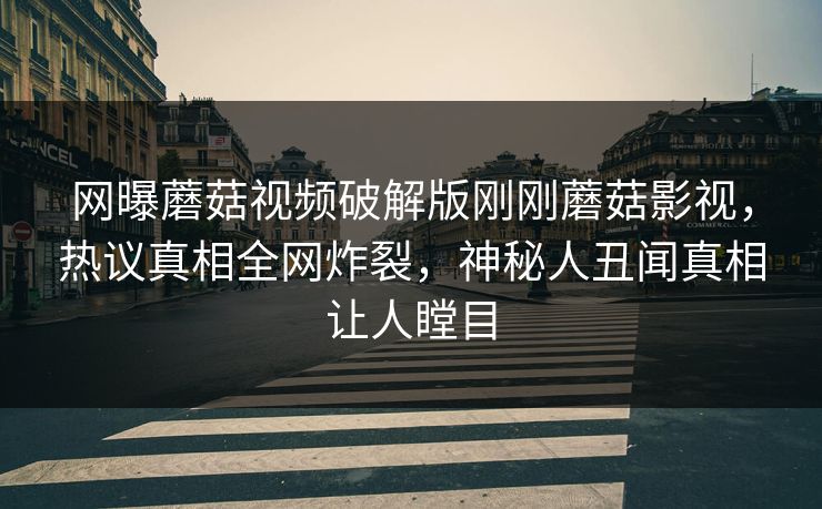 网曝蘑菇视频破解版刚刚蘑菇影视，热议真相全网炸裂，神秘人丑闻真相让人瞠目