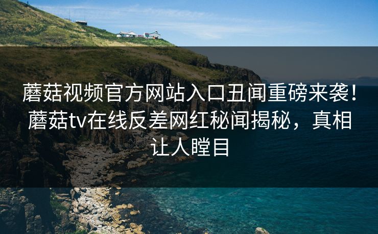 蘑菇视频官方网站入口丑闻重磅来袭！蘑菇tv在线反差网红秘闻揭秘，真相让人瞠目