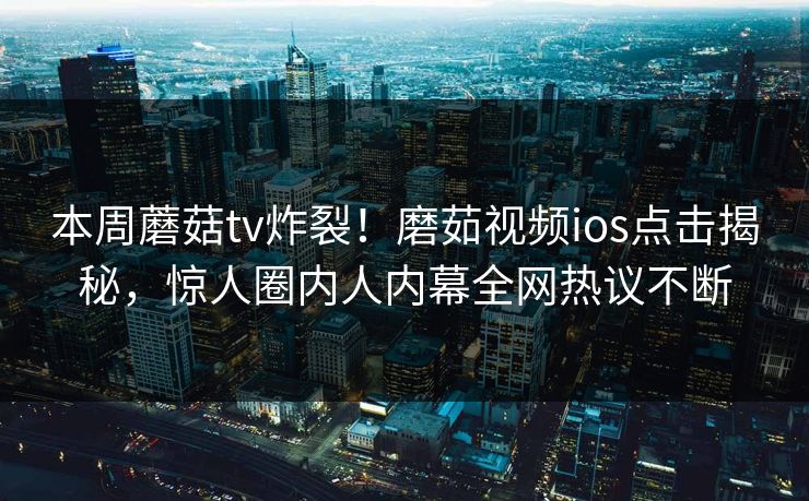 本周蘑菇tv炸裂！磨茹视频ios点击揭秘，惊人圈内人内幕全网热议不断