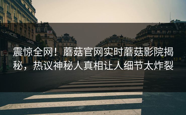 震惊全网！蘑菇官网实时蘑菇影院揭秘，热议神秘人真相让人细节太炸裂