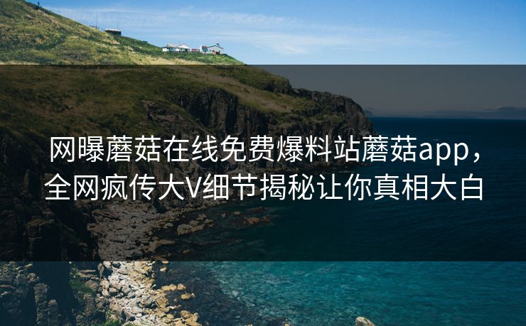 网曝蘑菇在线免费爆料站蘑菇app，全网疯传大V细节揭秘让你真相大白