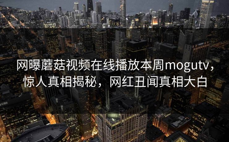 网曝蘑菇视频在线播放本周mogutv，惊人真相揭秘，网红丑闻真相大白
