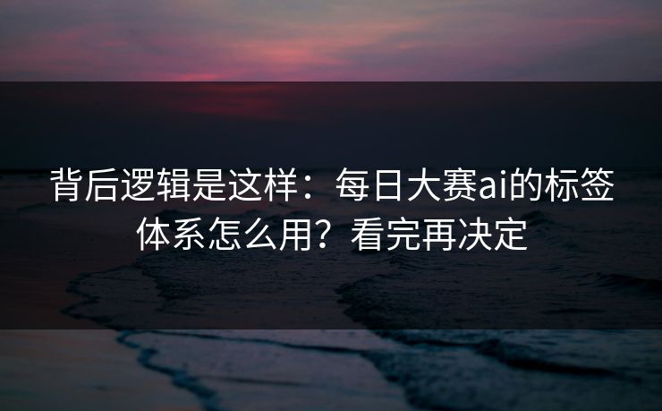 背后逻辑是这样：每日大赛ai的标签体系怎么用？看完再决定