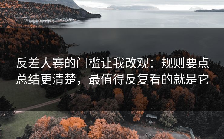 反差大赛的门槛让我改观：规则要点总结更清楚，最值得反复看的就是它