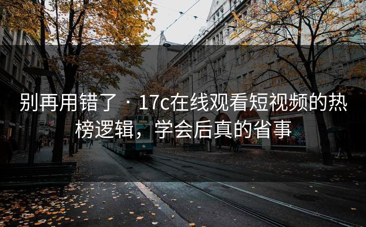 别再用错了 · 17c在线观看短视频的热榜逻辑，学会后真的省事