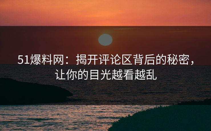 51爆料网：揭开评论区背后的秘密，让你的目光越看越乱