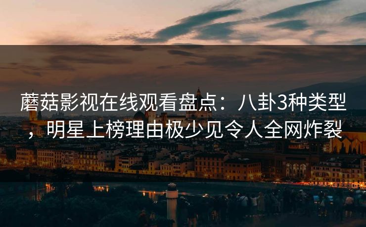 蘑菇影视在线观看盘点：八卦3种类型，明星上榜理由极少见令人全网炸裂