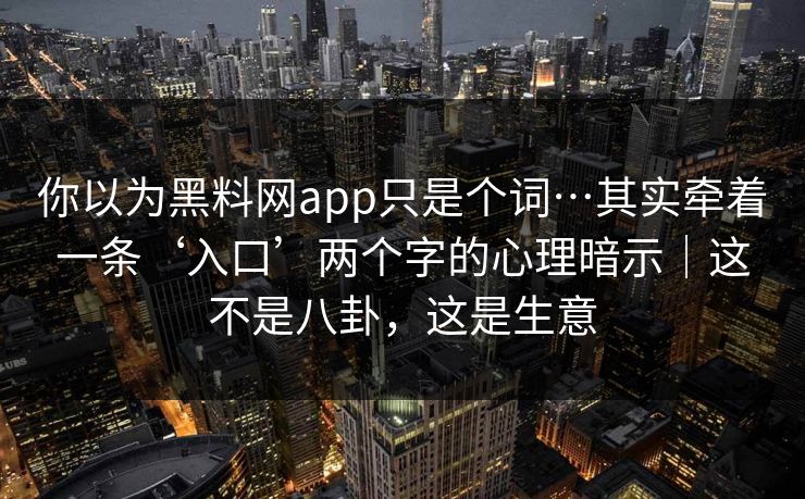 你以为黑料网app只是个词…其实牵着一条‘入口’两个字的心理暗示｜这不是八卦，这是生意