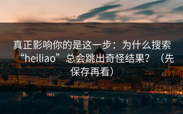 真正影响你的是这一步：为什么搜索“heiliao”总会跳出奇怪结果？（先保存再看）