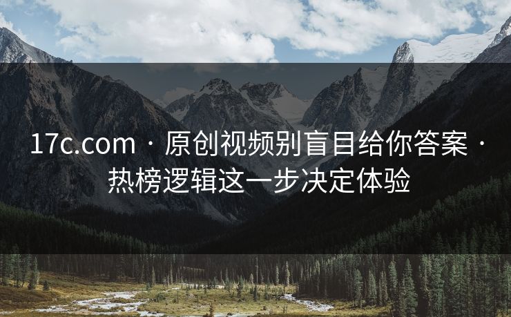 17c.com · 原创视频别盲目给你答案 · 热榜逻辑这一步决定体验