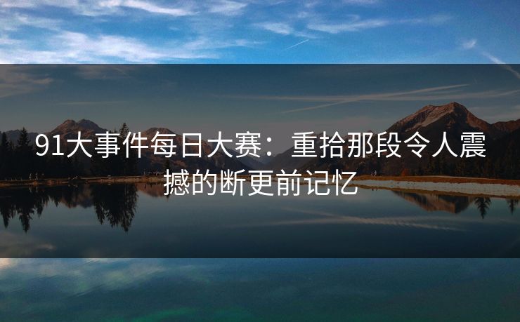 91大事件每日大赛：重拾那段令人震撼的断更前记忆