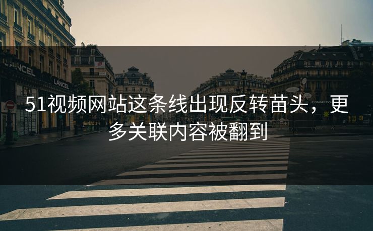 51视频网站这条线出现反转苗头，更多关联内容被翻到