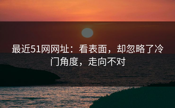 最近51网网址：看表面，却忽略了冷门角度，走向不对